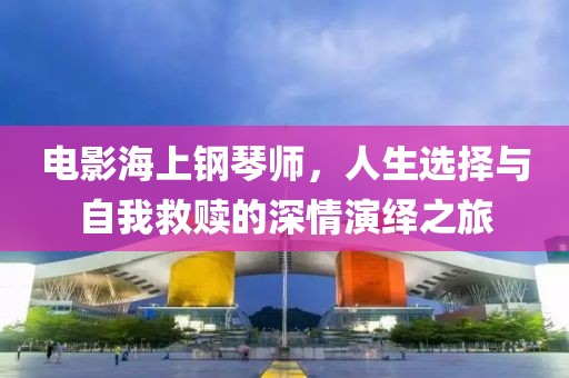 电影海上钢琴师，人生选择与自我救赎的深情演绎之旅