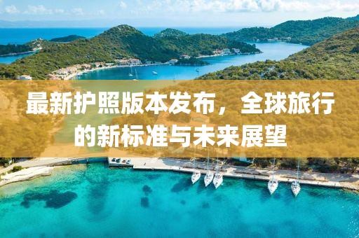 最新护照版本发布，全球旅行的新标准与未来展望