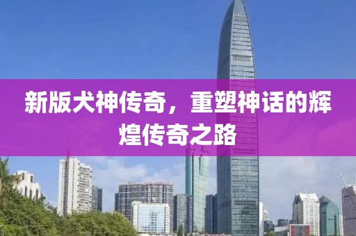 新版犬神传奇，重塑神话的辉煌传奇之路