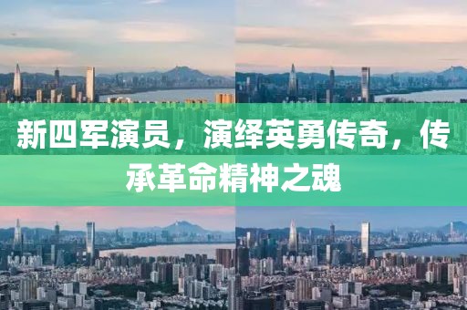 新四军演员，演绎英勇传奇，传承革命精神之魂