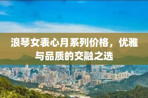 浪琴女表心月系列价格，优雅与品质的交融之选