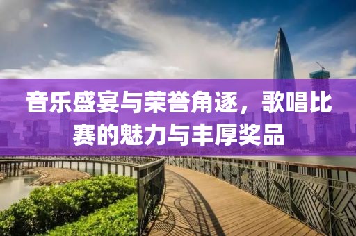 音乐盛宴与荣誉角逐，歌唱比赛的魅力与丰厚奖品