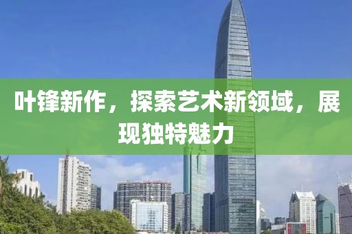 叶锋新作，探索艺术新领域，展现独特魅力