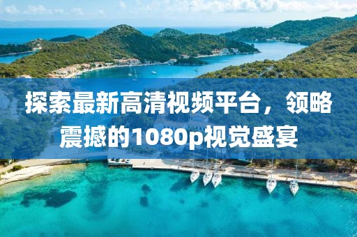 探索最新高清视频平台，领略震撼的1080p视觉盛宴