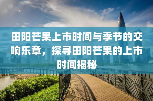 田阳芒果上市时间与季节的交响乐章，探寻田阳芒果的上市时间揭秘