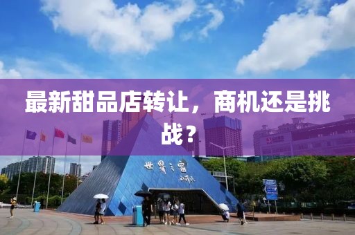 最新甜品店转让，商机还是挑战？