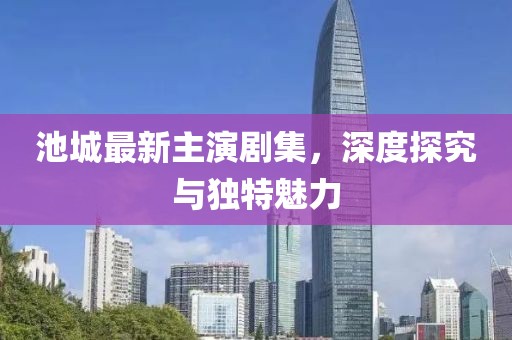 池城最新主演剧集，深度探究与独特魅力