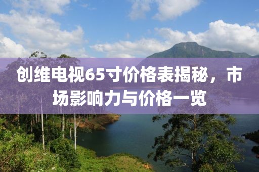 创维电视65寸价格表揭秘，市场影响力与价格一览