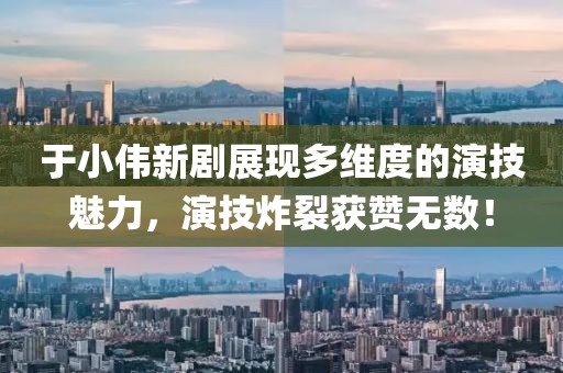 于小伟新剧展现多维度的演技魅力，演技炸裂获赞无数！