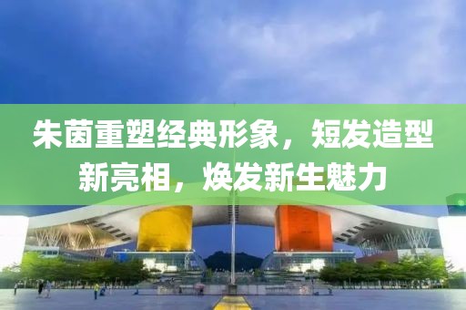 朱茵重塑经典形象，短发造型新亮相，焕发新生魅力