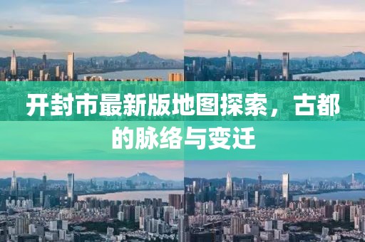 开封市最新版地图探索，古都的脉络与变迁