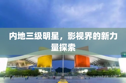 内地三级明星，影视界的新力量探索