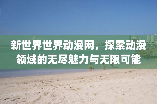 新世界世界动漫网，探索动漫领域的无尽魅力与无限可能