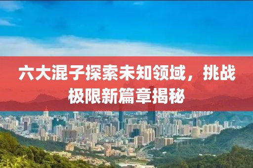 六大混子探索未知领域，挑战极限新篇章揭秘