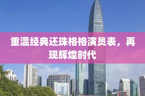 重温经典还珠格格演员表，再现辉煌时代