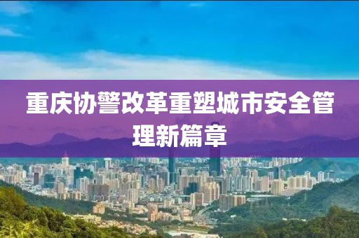 重庆协警改革重塑城市安全管理新篇章