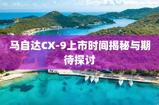 马自达CX-9上市时间揭秘与期待探讨
