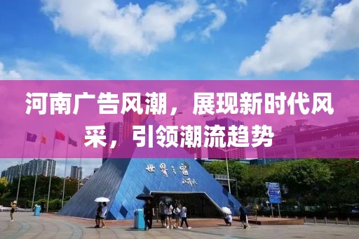 河南广告风潮，展现新时代风采，引领潮流趋势