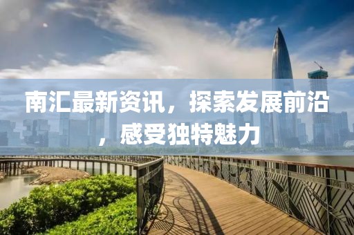 南汇最新资讯，探索发展前沿，感受独特魅力