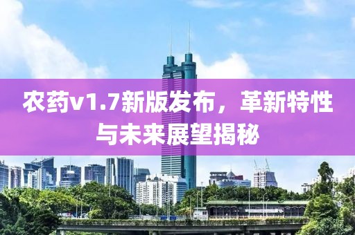 农药v1.7新版发布，革新特性与未来展望揭秘