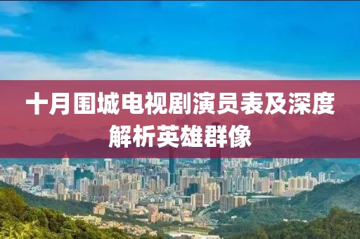 十月围城电视剧演员表及深度解析英雄群像