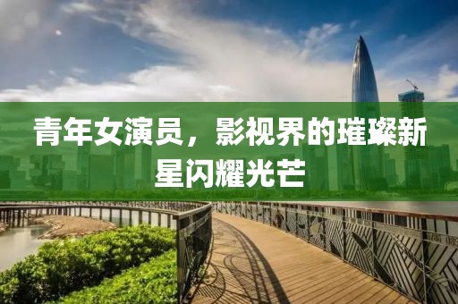 青年女演员，影视界的璀璨新星闪耀光芒