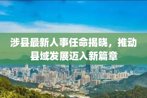 涉县最新人事任命揭晓，推动县域发展迈入新篇章