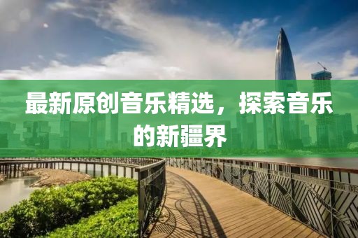 最新原创音乐精选，探索音乐的新疆界