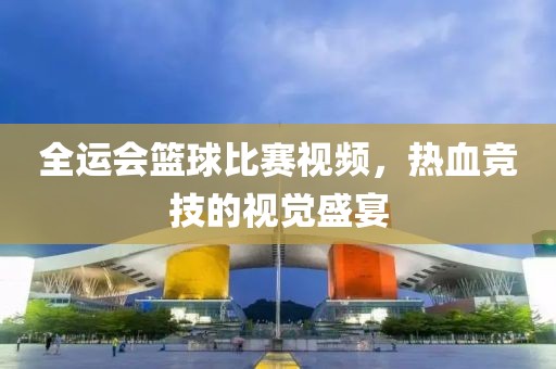 全运会篮球比赛视频，热血竞技的视觉盛宴
