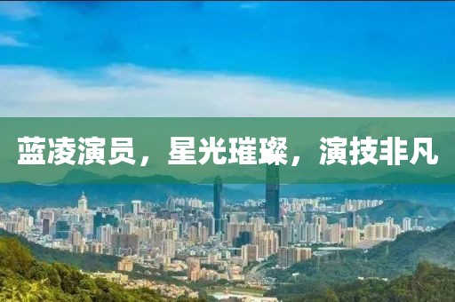 蓝凌演员，星光璀璨，演技非凡