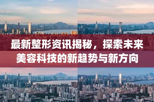 最新整形资讯揭秘，探索未来美容科技的新趋势与新方向