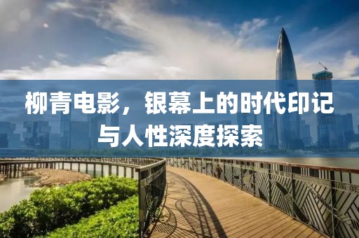 柳青电影，银幕上的时代印记与人性深度探索