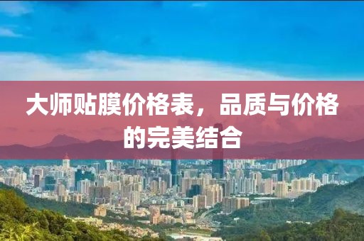大师贴膜价格表，品质与价格的完美结合
