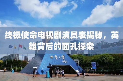 终极使命电视剧演员表揭秘，英雄背后的面孔探索