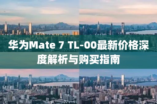 华为Mate 7 TL-00最新价格深度解析与购买指南