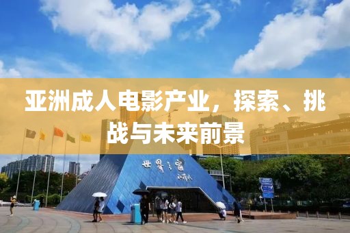 亚洲成人电影产业，探索、挑战与未来前景