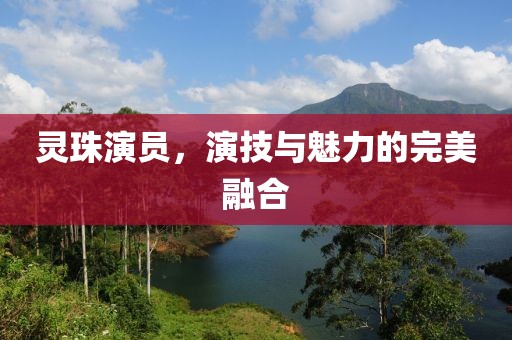 灵珠演员，演技与魅力的完美融合
