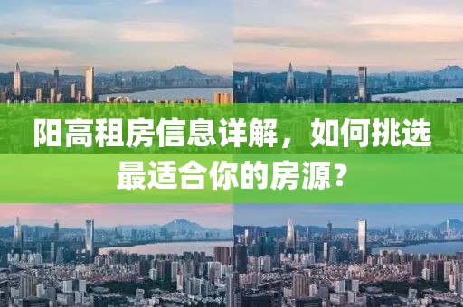 阳高租房信息详解，如何挑选最适合你的房源？