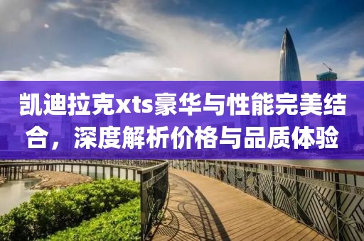 凯迪拉克xts豪华与性能完美结合，深度解析价格与品质体验