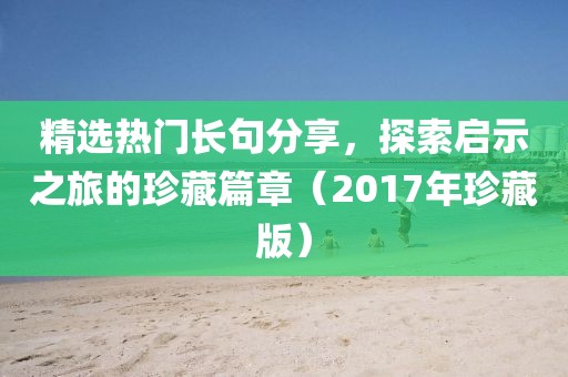 精选热门长句分享，探索启示之旅的珍藏篇章（2017年珍藏版）