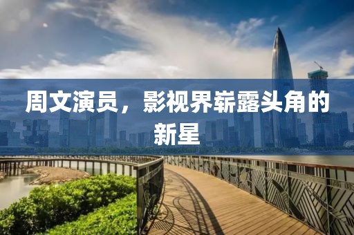 周文演员，影视界崭露头角的新星