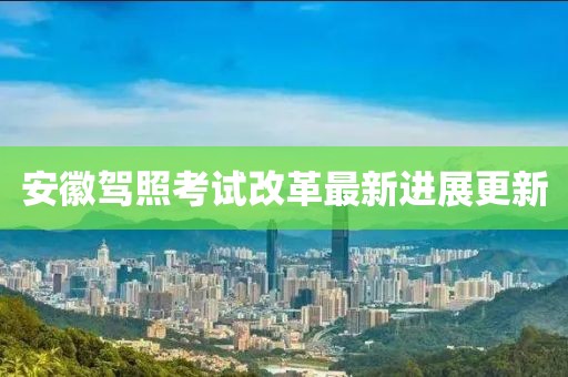 安徽驾照考试改革最新进展更新