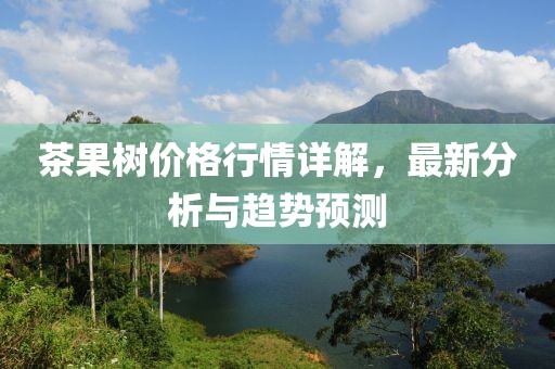 茶果树价格行情详解，最新分析与趋势预测