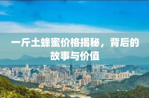 一斤土蜂蜜价格揭秘，背后的故事与价值