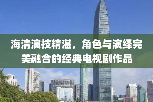 海清演技精湛，角色与演绎完美融合的经典电视剧作品