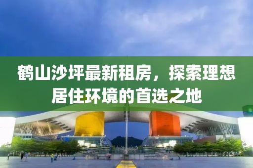 鹤山沙坪最新租房，探索理想居住环境的首选之地