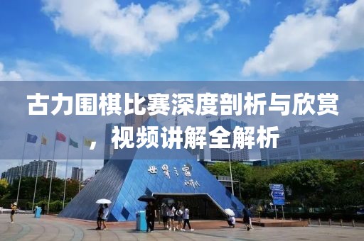 古力围棋比赛深度剖析与欣赏，视频讲解全解析
