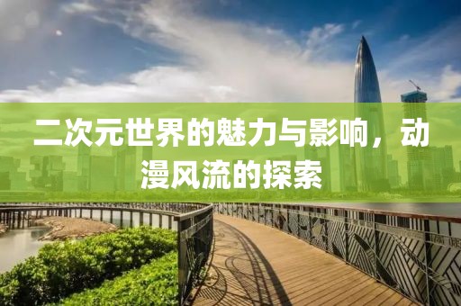 二次元世界的魅力与影响，动漫风流的探索