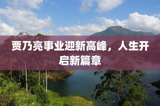 贾乃亮事业迎新高峰，人生开启新篇章