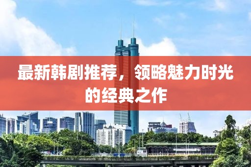 最新韩剧推荐，领略魅力时光的经典之作